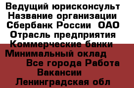 Ведущий юрисконсульт › Название организации ­ Сбербанк России, ОАО › Отрасль предприятия ­ Коммерческие банки › Минимальный оклад ­ 36 000 - Все города Работа » Вакансии   . Ленинградская обл.